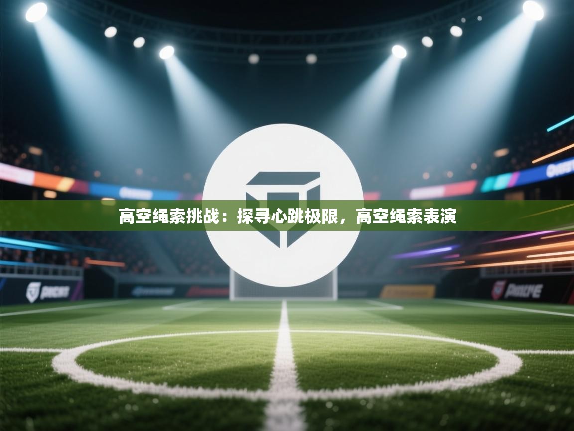 高空绳索挑战：探寻心跳极限，高空绳索表演  第2张